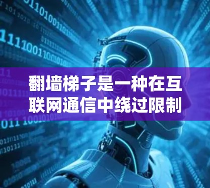 翻墙梯子是一种在互联网通信中绕过限制的工具，用于访问某些网站或内容。以下是对翻墙梯子操作的详细指南，帮助你更好地理解和使用它