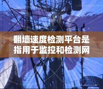 翻墙速度检测平台是指用于监控和检测网络流量速度的工具。这些平台可以帮助企业或个人了解网络流量的动态，确保网络环境的安全和稳定。以下是一些常用的翻墙速度检测平台及其特点