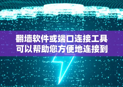 翻墙软件或端口连接工具可以帮助您方便地连接到另一端的网络设备。以下是一些常见的翻墙软件或端口连接工具及其使用方法