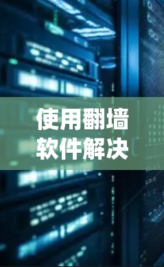 使用翻墙软件解决网站访问问题是一个系统性的过程，以下是一个详细且有条理的步骤指南，帮助您有效地使用翻墙软件，解决网络问题