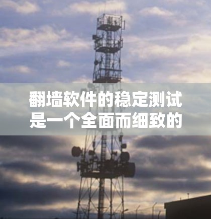 翻墙软件的稳定测试是一个全面而细致的过程，旨在确保软件在各种情况下都能正常运行。以下是对这一过程的详细分析和建议