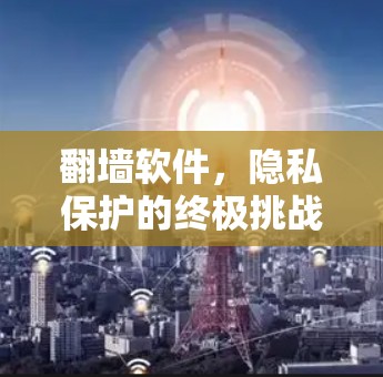 翻墙软件,隐私保护的终极挑战—手机端解决方案 翻墙软件,隐私保护的终极挑战—手机端解决方案