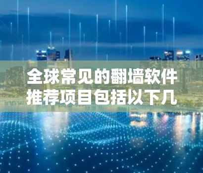 全球常见的翻墙软件推荐项目包括以下几类，每个项目各有其适用场景和特点