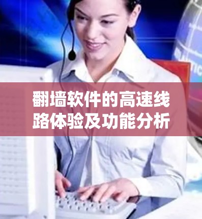 翻墙软件的高速线路体验及功能分析是一个全面且复杂的系统，涉及多个方面。以下是对该系统的详细分析