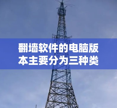 翻墙软件的电脑版本主要分为三种类型