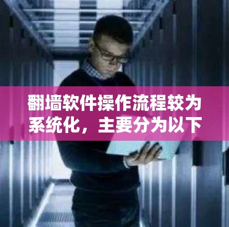 翻墙软件操作流程较为系统化，主要分为以下几个步骤，具体细节因软件而异