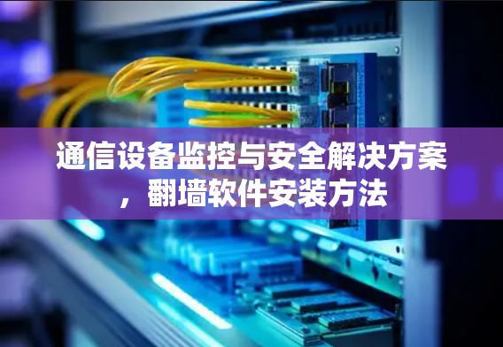 通信设备监控与安全解决方案，翻墙软件安装方法