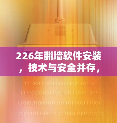 226年翻墙软件安装，技术与安全并存，选择需深思