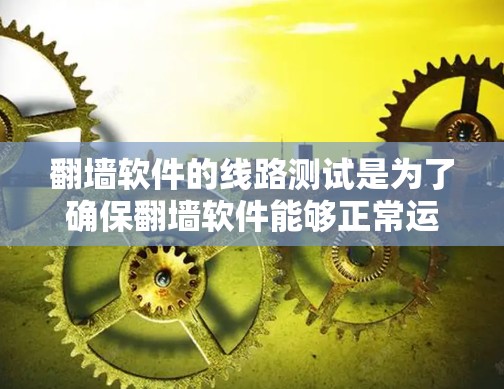 翻墙软件的线路测试是为了确保翻墙软件能够正常运行和提供良好的用户体验，尤其是当用户需要访问特定网络服务或应用时。以下是一些常见的线路测试步骤和注意事项