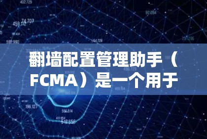 翻墙配置管理助手(FCMA)是一个用于管理互联网网络访问控制的工具。以下是详细的使用步骤和功能说明 翻墙配置管理助手(FCMA)是一个用于管理互联网网络访问控制的工具。以下是详细的使用步骤和功能说明