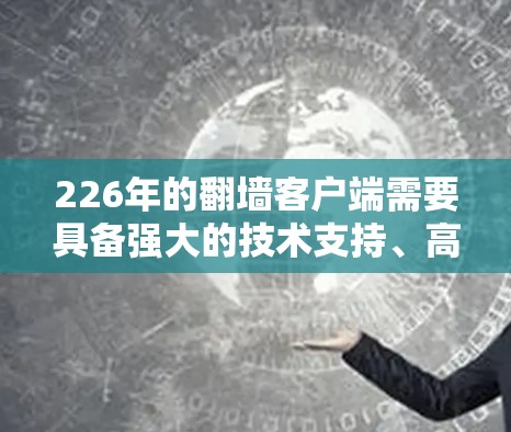 226年的翻墙客户端需要具备强大的技术支持、高兼容性和丰富的功能。以下是一些可靠的信息来源和使用建议 226年的翻墙客户端需要具备强大的技术支持、高兼容性和丰富的功能。以下是一些可靠的信息来源和使用建议