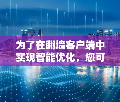 为了在翻墙客户端中实现智能优化，您可以按照以下步骤进行