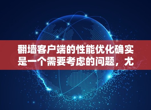 翻墙客户端的性能优化确实是一个需要考虑的问题，尤其是如果使用了速度较慢的客户端，可能会导致用户体验不佳。以下是几个具体的优化建议，帮助你提升翻墙客户端的速度