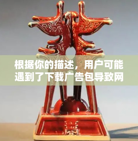根据你的描述，用户可能遇到了下载广告包导致网络负担增加的问题。以下是一些可能的解决方法
