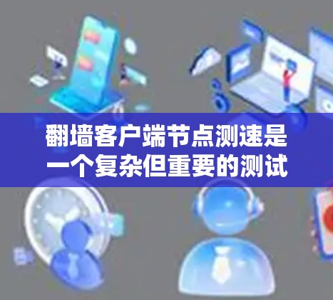 翻墙客户端节点测速是一个复杂但重要的测试过程，旨在评估客户端在不同网络环境下下的性能和安全性。以下是详细的步骤和注意事项