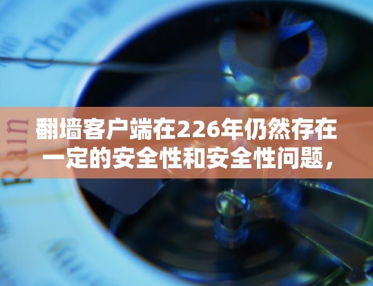 翻墙客户端在226年仍然存在一定的安全性和安全性问题，但随着技术的发展，相关客户端也在不断改进，以满足更多用户的需求。以下是一些推荐的翻墙客户端及其特点