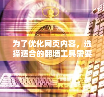为了优化网页内容，选择适合的翻墙工具需要根据具体需求来决定。以下是一步步的建议