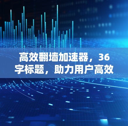 高效翻墙加速器，36字标题，助力用户高效流畅通向目标网站！