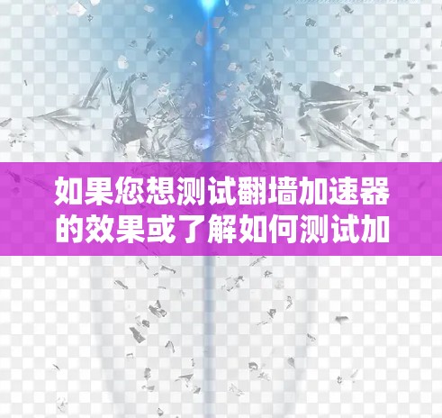 如果您想测试翻墙加速器的效果或了解如何测试加速器的性能，可以尝试以下方法
