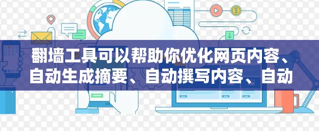 翻墙工具可以帮助你优化网页内容、自动生成摘要、自动撰写内容、自动生成关键词，甚至还能帮助你自动调整网页布局和设计。以下是一些常见的翻墙工具及其特点，供你选择