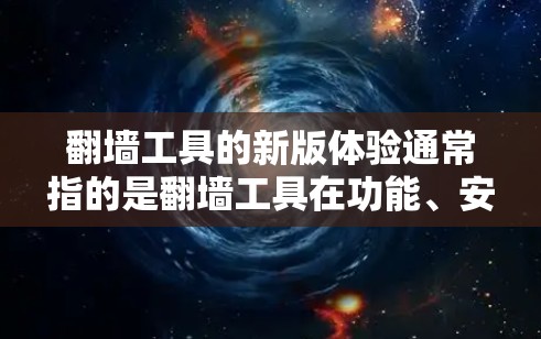 翻墙工具的新版体验通常指的是翻墙工具在功能、安全性、用户体验等方面的新进展和改进。以下是一些可能的新版体验，供你参考