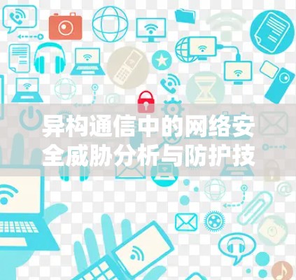 异构通信中的网络安全威胁分析与防护技术研究
