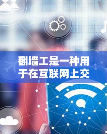 翻墙工是一种用于在互联网上交换IP地址的技术工具，通过虚拟设备或软件实现IP地址的转换。为了全面理解翻墙工的具体试验测试版，以下是一个有条理的步骤指南