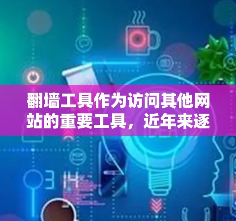 翻墙工具作为访问其他网站的重要工具，近年来逐渐受到关注。以下是对翻墙工具的评测，涵盖其特点、适用场景、推荐工具和注意事项，帮助用户更好地选择适合自己的翻墙工具