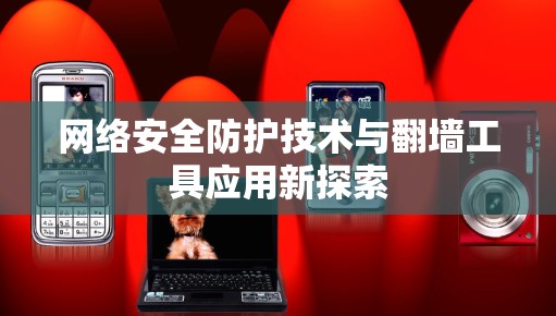 网络安全防护技术与翻墙工具应用新探索 网络安全防护技术与翻墙工具应用新探索