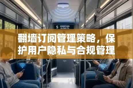 翻墙订阅管理策略,保护用户隐私与合规管理 翻墙订阅管理策略,保护用户隐私与合规管理