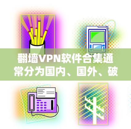 翻墙VPN软件合集通常分为国内、国外、破解版、免费版、自定义设置等多种类型，以下是一些常见的推荐