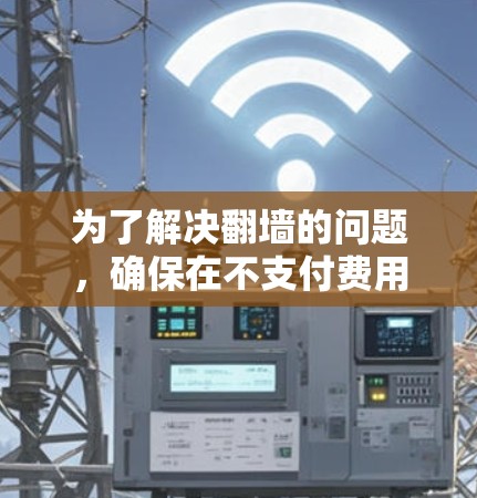 为了解决翻墙的问题，确保在不支付费用的情况下访问所需资源，以下是详细的解决方案