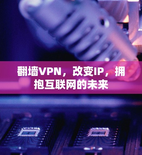翻墙VPN，改变IP，拥抱互联网的未来