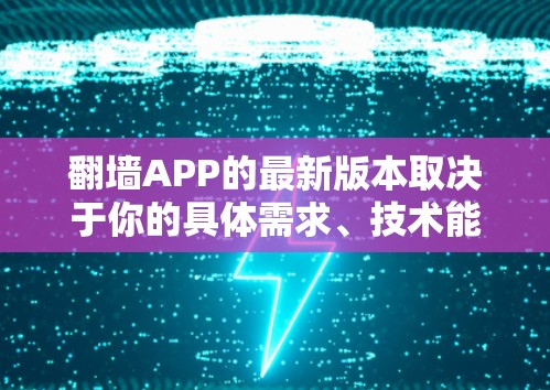 翻墙APP的最新版本取决于你的具体需求、技术能力和设备环境。以下是一些常见的翻墙应用和他们的最新版本
