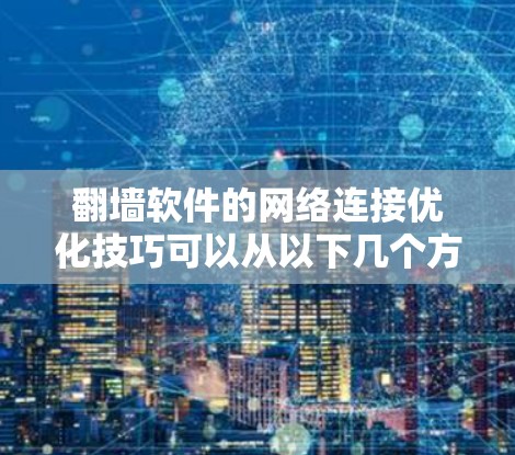 翻墙软件的网络连接优化技巧可以从以下几个方面入手，以确保网络连接的延迟、稳定性、抗干扰能力等指标达到最佳状态