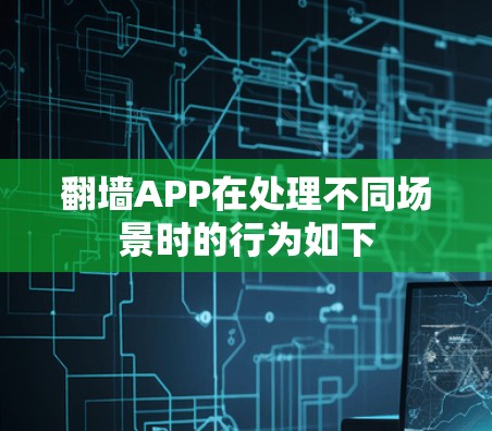 翻墙APP在处理不同场景时的行为如下 翻墙APP在处理不同场景时的行为如下