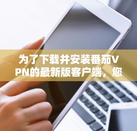 为了下载并安装番茄VPN的最新版客户端，您可以按照以下步骤进行操作