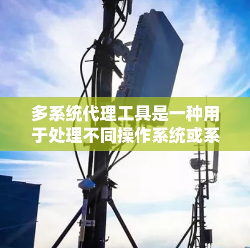 多系统代理工具是一种用于处理不同操作系统或系统之间的异步通信和数据交换的工具,旨在自动同步和处理请求,确保数据可靠和无丢失。以下是关于多系统代理工具的详细分步指南 多系统代理工具是一种用于处理不同操作系统或系统之间的异步通信和数据交换的工具,旨在自动同步和处理请求,确保数据可靠和无丢失。以下是关于多系统代理工具的详细分步指南