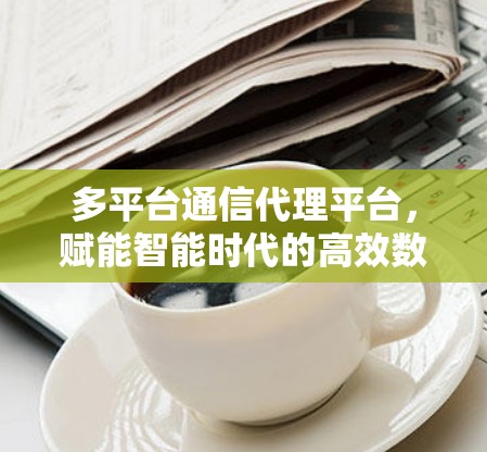 多平台通信代理平台，赋能智能时代的高效数据连接