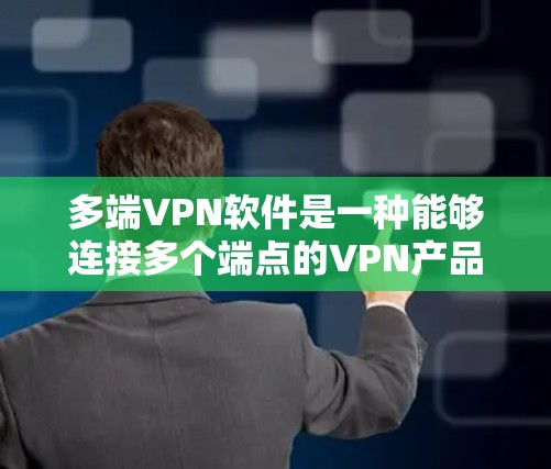 多端VPN软件是一种能够连接多个端点的VPN产品，提供多种功能以保护设备和数据。以下是对多端VPN软件的详细分析和使用指南