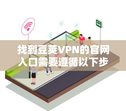 找到豆荚VPN的官网入口需要遵循以下步骤 找到豆荚VPN的官网入口需要遵循以下步骤