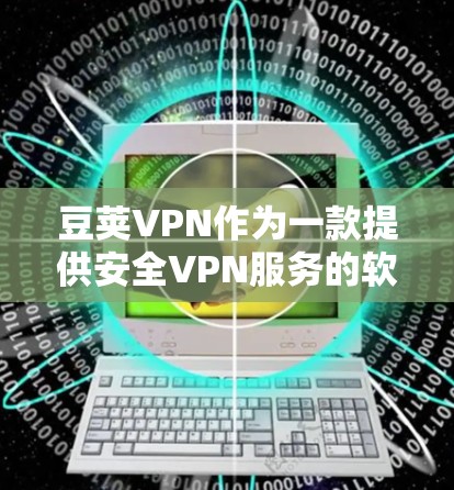 豆荚VPN作为一款提供安全VPN服务的软件,通常提供的是Windows版本,而不是安卓下载。如果你需要下载豆荚VPN的Windows版本,以下是获取步骤 豆荚VPN作为一款提供安全VPN服务的软件,通常提供的是Windows版本,而不是安卓下载。如果你需要下载豆荚VPN的Windows版本,以下是获取步骤