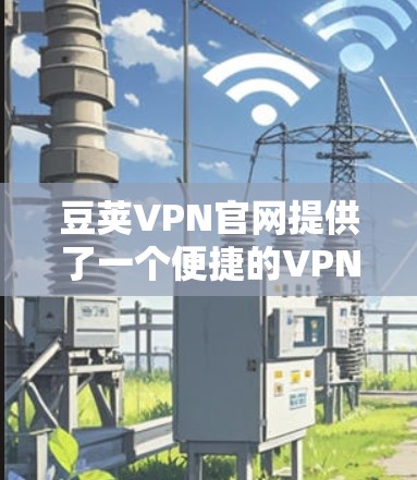 豆荚VPN官网提供了一个便捷的VPN连接方式，支持Mac设备的访问。以下是关于如何访问和使用豆荚VPN官网Mac版的详细步骤