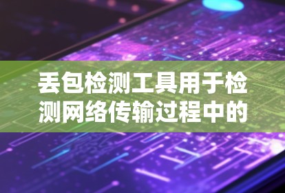 丢包检测工具用于检测网络传输过程中的数据丢失,通常用于网络安全、数据传输或者网络监控。以下是获取相关工具的建议 丢包检测工具用于检测网络传输过程中的数据丢失,通常用于网络安全、数据传输或者网络监控。以下是获取相关工具的建议