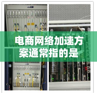 电商网络加速方案通常指的是通过优化技术、优化流量管理和数据分析等手段,提升电商网络的整体运行效率、用户体验以及转化率。以下是一个可能的电商网络加速方案的总体思路和实施步骤 电商网络加速方案通常指的是通过优化技术、优化流量管理和数据分析等手段,提升电商网络的整体运行效率、用户体验以及转化率。以下是一个可能的电商网络加速方案的总体思路和实施步骤