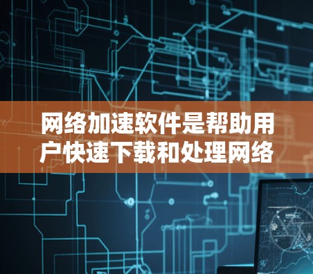 网络加速软件是帮助用户快速下载和处理网络资源的工具，适用于大型服务器、PC和个人电脑等环境。以下是详细的网络加速软件推荐和使用指南