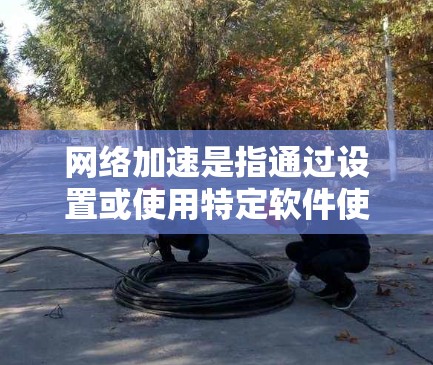 网络加速是指通过设置或使用特定软件使电脑的网络连接更快,通常涉及以下步骤 网络加速是指通过设置或使用特定软件使电脑的网络连接更快,通常涉及以下步骤
