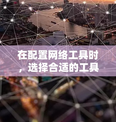 在配置网络工具时,选择合适的工具取决于你的具体需求和 intended use。以下是一些推荐的网络工具,结合我的具体情况来选择 在配置网络工具时,选择合适的工具取决于你的具体需求和 intended use。以下是一些推荐的网络工具,结合我的具体情况来选择