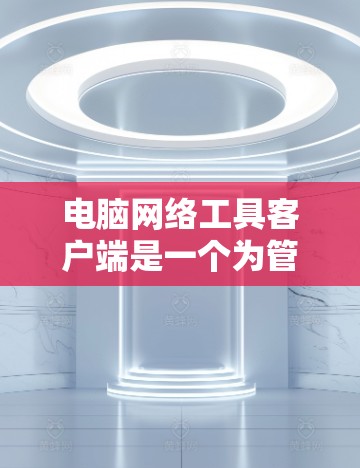 电脑网络工具客户端是一个为管理和维护本地网络设备而设计的应用程序。以下是一个详细的步骤指南 电脑网络工具客户端是一个为管理和维护本地网络设备而设计的应用程序。以下是一个详细的步骤指南