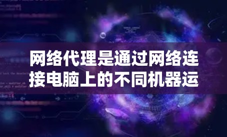 网络代理是通过网络连接电脑上的不同机器运行相同软件的工具，如Windows或Excel。以下是详细的操作步骤，帮助你设置网络代理